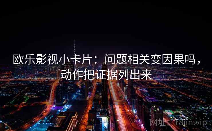 欧乐影视小卡片：问题相关变因果吗，动作把证据列出来
