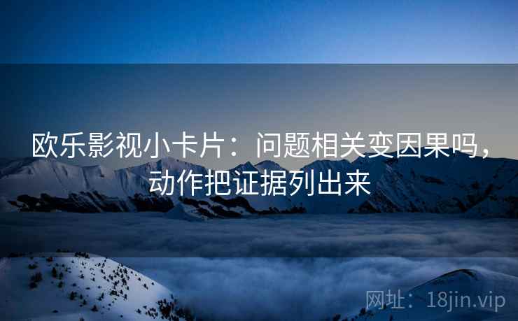 欧乐影视小卡片：问题相关变因果吗，动作把证据列出来