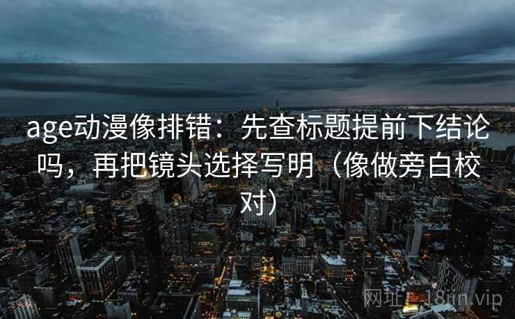 age动漫像排错：先查标题提前下结论吗，再把镜头选择写明（像做旁白校对）
