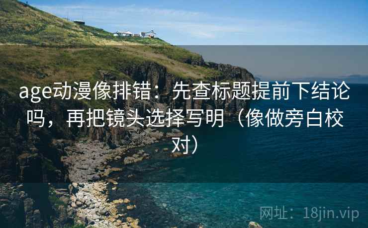 age动漫像排错：先查标题提前下结论吗，再把镜头选择写明（像做旁白校对）