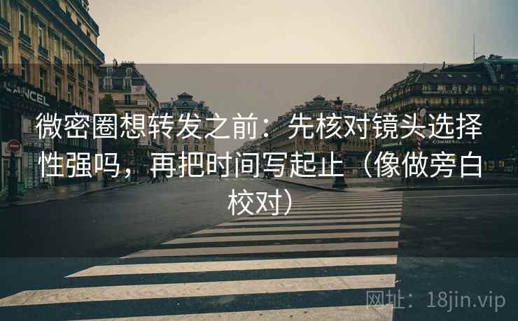 微密圈想转发之前：先核对镜头选择性强吗，再把时间写起止（像做旁白校对）
