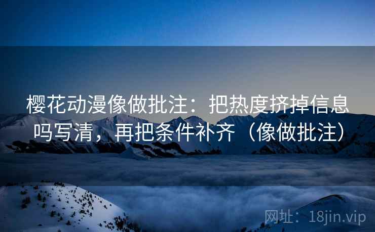 樱花动漫像做批注：把热度挤掉信息吗写清，再把条件补齐（像做批注）