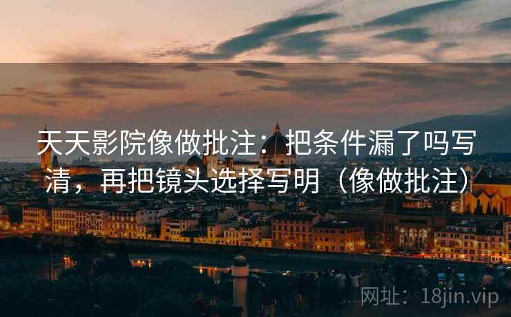 天天影院像做批注：把条件漏了吗写清，再把镜头选择写明（像做批注）