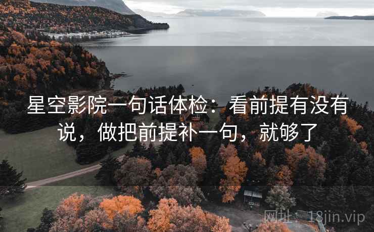 星空影院一句话体检：看前提有没有说，做把前提补一句，就够了