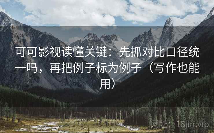可可影视读懂关键：先抓对比口径统一吗，再把例子标为例子（写作也能用）