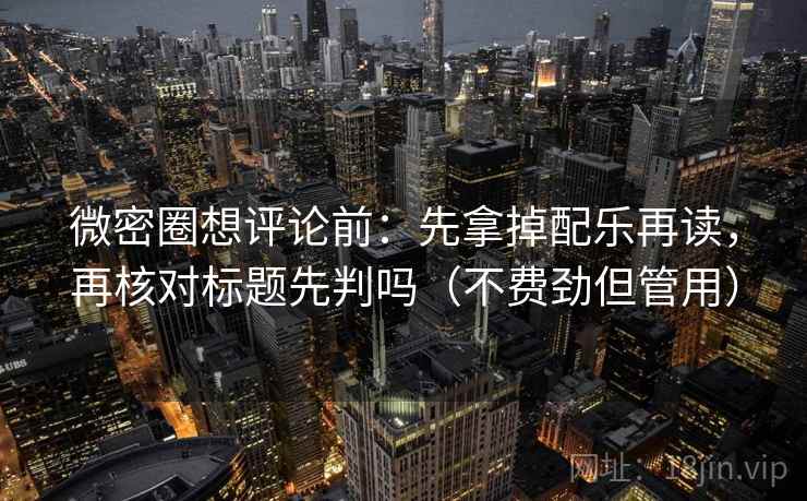 微密圈想评论前：先拿掉配乐再读，再核对标题先判吗（不费劲但管用）