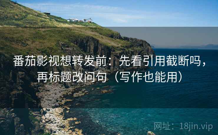 番茄影视想转发前：先看引用截断吗，再标题改问句（写作也能用）