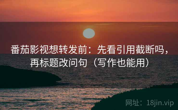 番茄影视想转发前：先看引用截断吗，再标题改问句（写作也能用）