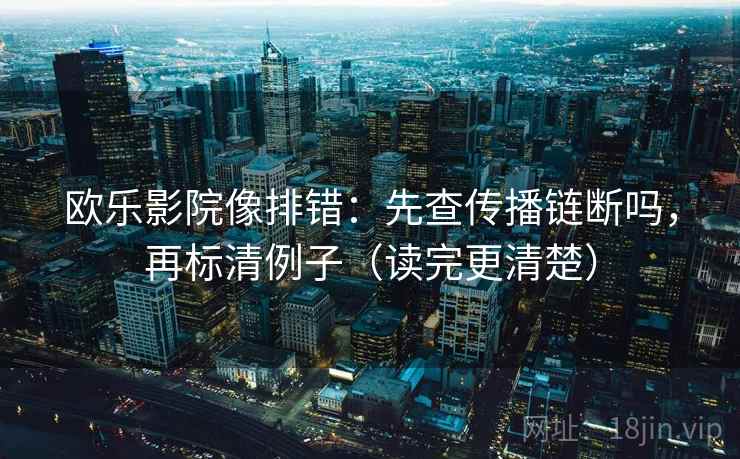 欧乐影院像排错：先查传播链断吗，再标清例子（读完更清楚）