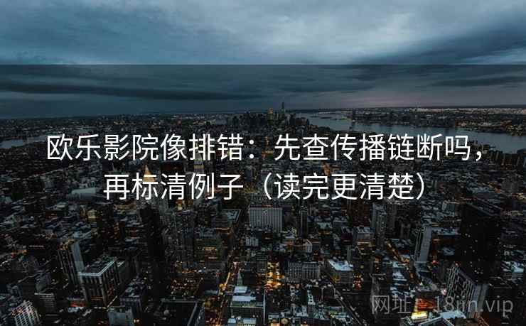 欧乐影院像排错：先查传播链断吗，再标清例子（读完更清楚）