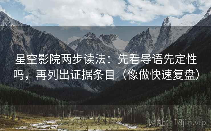 星空影院两步读法：先看导语先定性吗，再列出证据条目（像做快速复盘）