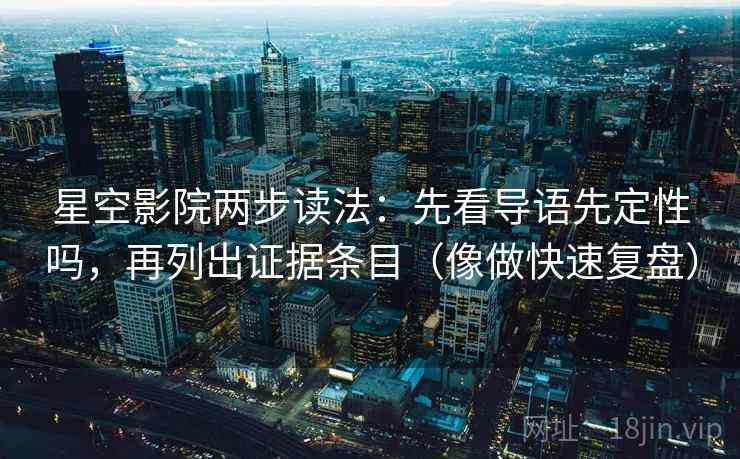 星空影院两步读法：先看导语先定性吗，再列出证据条目（像做快速复盘）