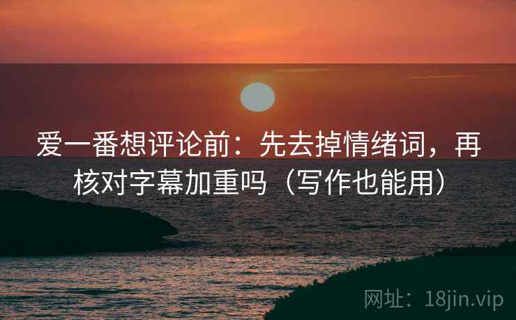 爱一番想评论前：先去掉情绪词，再核对字幕加重吗（写作也能用）
