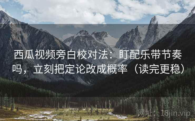 西瓜视频旁白校对法：盯配乐带节奏吗，立刻把定论改成概率（读完更稳）