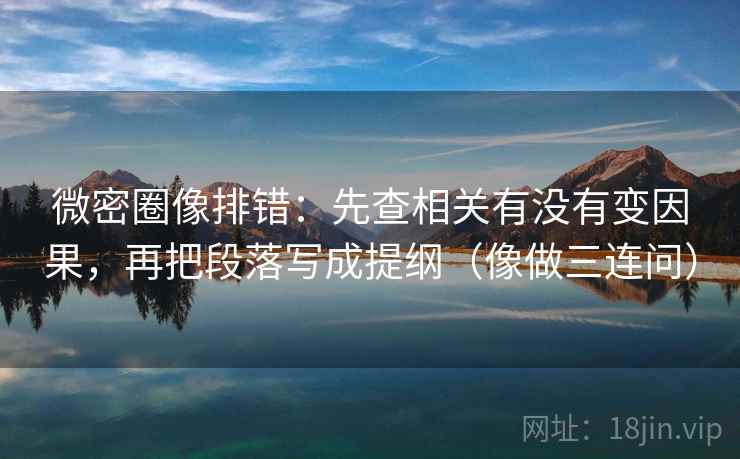 微密圈像排错：先查相关有没有变因果，再把段落写成提纲（像做三连问）