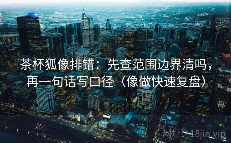 茶杯狐像排错：先查范围边界清吗，再一句话写口径（像做快速复盘）