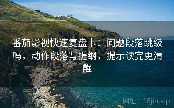 番茄影视快速复盘卡：问题段落跳级吗，动作段落写提纲，提示读完更清醒