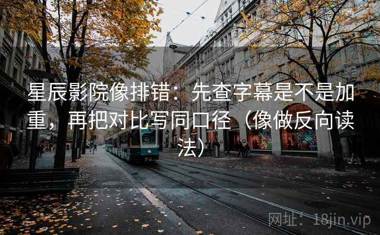 星辰影院像排错：先查字幕是不是加重，再把对比写同口径（像做反向读法）