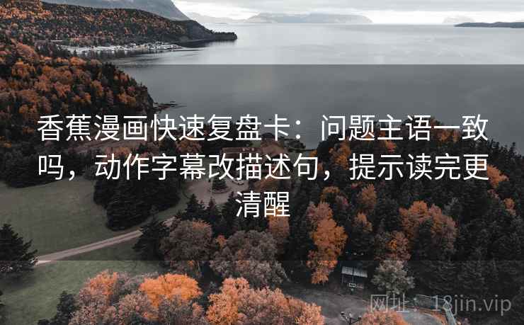 香蕉漫画快速复盘卡：问题主语一致吗，动作字幕改描述句，提示读完更清醒