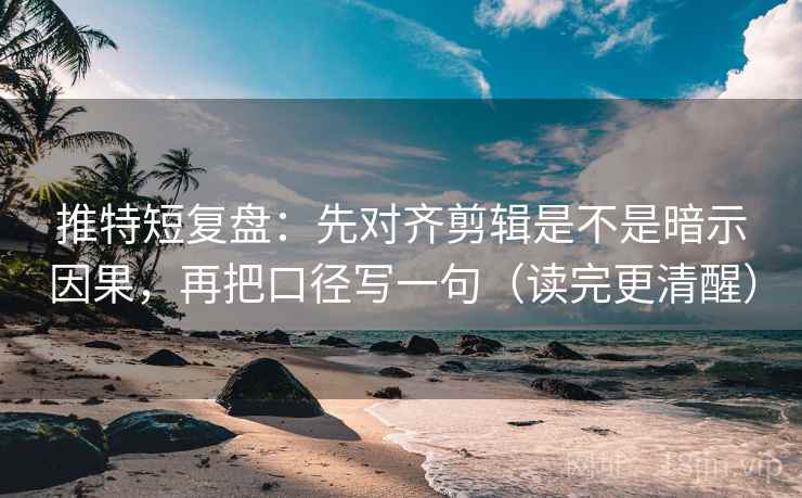 推特短复盘：先对齐剪辑是不是暗示因果，再把口径写一句（读完更清醒）