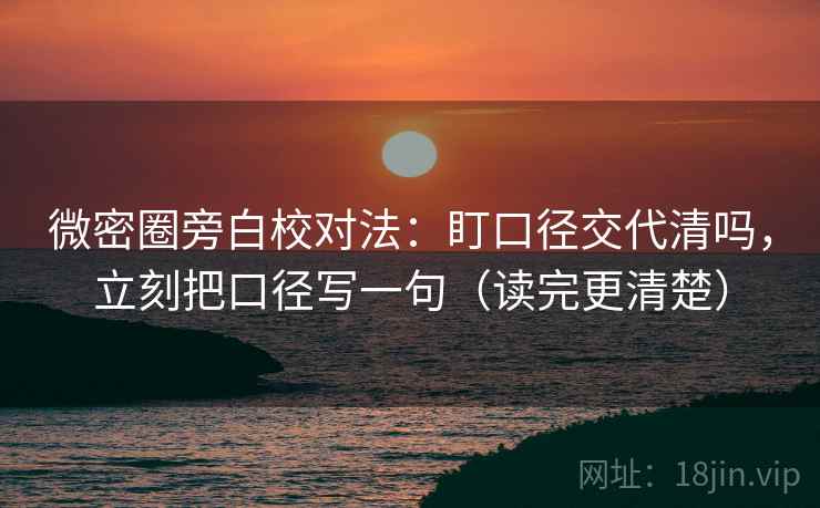 微密圈旁白校对法：盯口径交代清吗，立刻把口径写一句（读完更清楚）