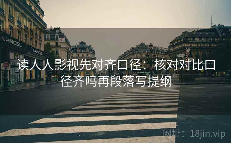 读人人影视先对齐口径：核对对比口径齐吗再段落写提纲