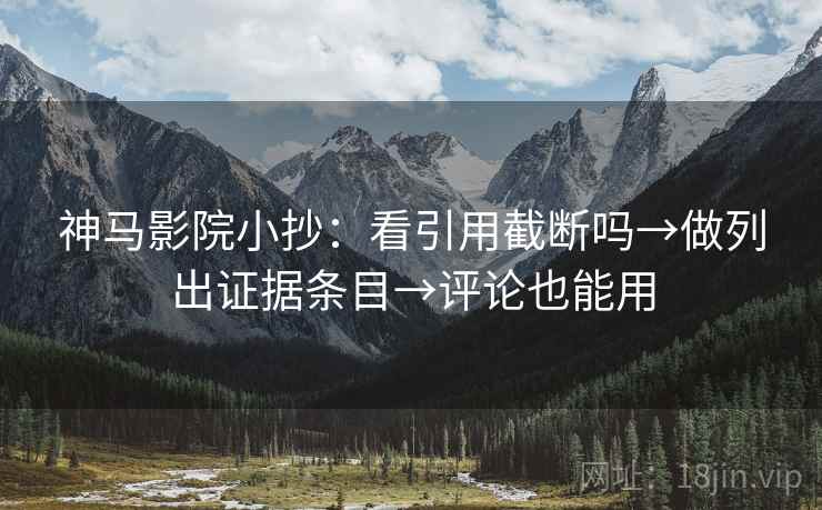 神马影院小抄：看引用截断吗→做列出证据条目→评论也能用