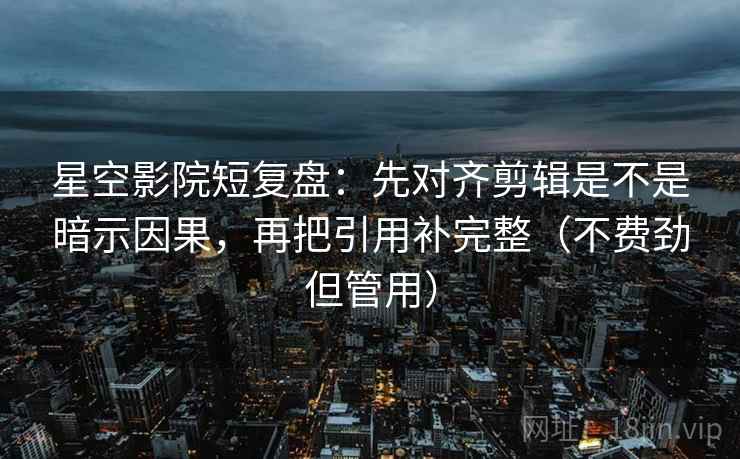 星空影院短复盘：先对齐剪辑是不是暗示因果，再把引用补完整（不费劲但管用）