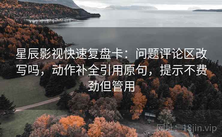 星辰影视快速复盘卡：问题评论区改写吗，动作补全引用原句，提示不费劲但管用