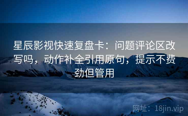 星辰影视快速复盘卡：问题评论区改写吗，动作补全引用原句，提示不费劲但管用
