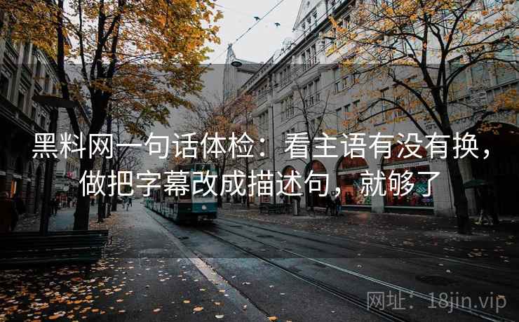 黑料网一句话体检：看主语有没有换，做把字幕改成描述句，就够了