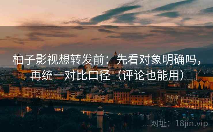 柚子影视想转发前：先看对象明确吗，再统一对比口径（评论也能用）