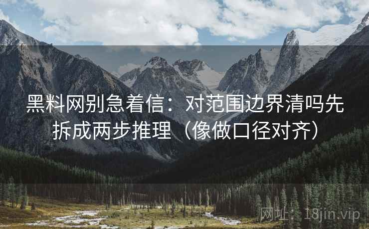 黑料网别急着信：对范围边界清吗先拆成两步推理（像做口径对齐）