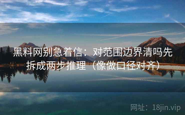 黑料网别急着信：对范围边界清吗先拆成两步推理（像做口径对齐）