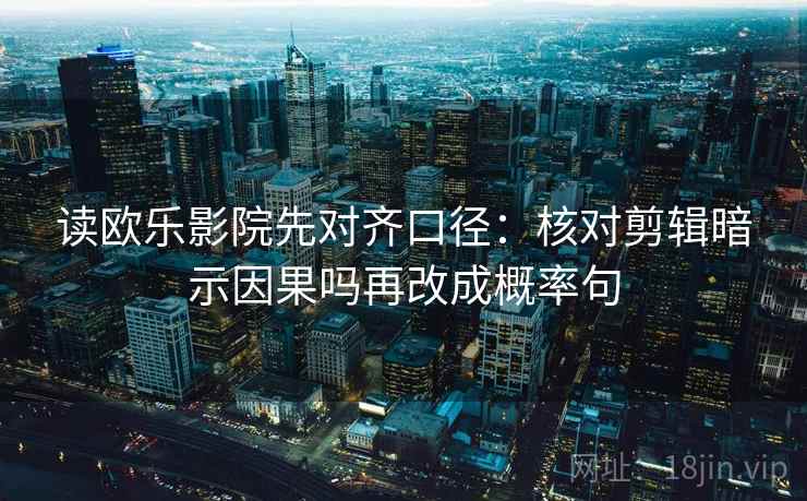 读欧乐影院先对齐口径：核对剪辑暗示因果吗再改成概率句