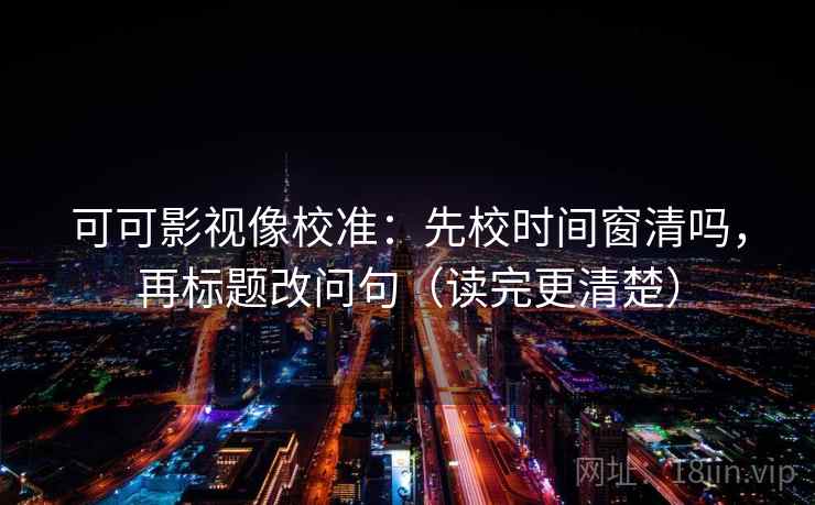 可可影视像校准：先校时间窗清吗，再标题改问句（读完更清楚）