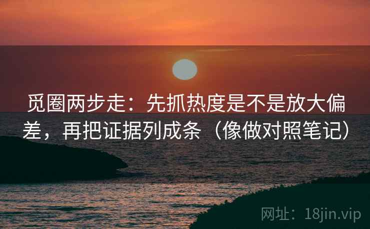 觅圈两步走：先抓热度是不是放大偏差，再把证据列成条（像做对照笔记）