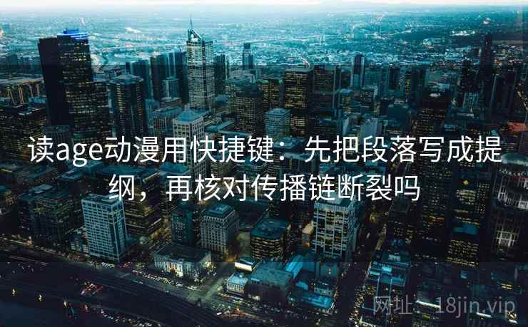 读age动漫用快捷键：先把段落写成提纲，再核对传播链断裂吗
