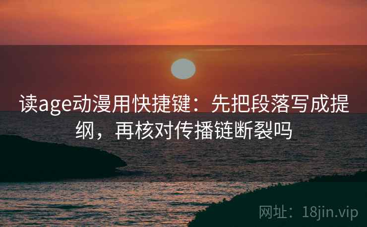 读age动漫用快捷键：先把段落写成提纲，再核对传播链断裂吗