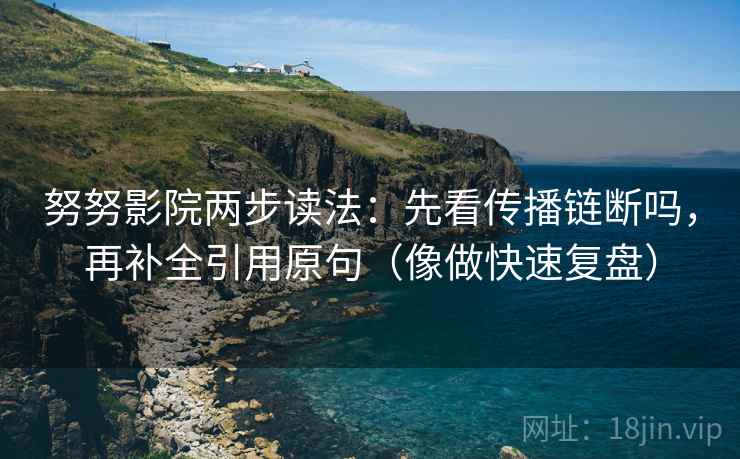 努努影院两步读法：先看传播链断吗，再补全引用原句（像做快速复盘）