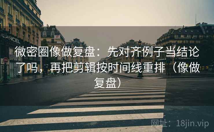 微密圈像做复盘：先对齐例子当结论了吗，再把剪辑按时间线重排（像做复盘）