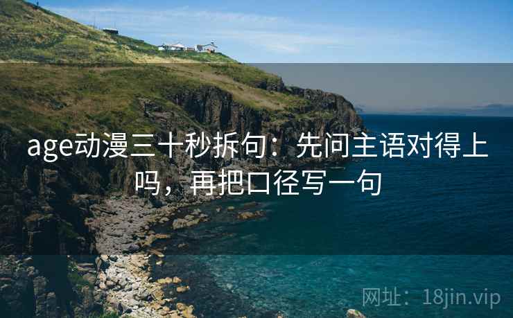 age动漫三十秒拆句：先问主语对得上吗，再把口径写一句
