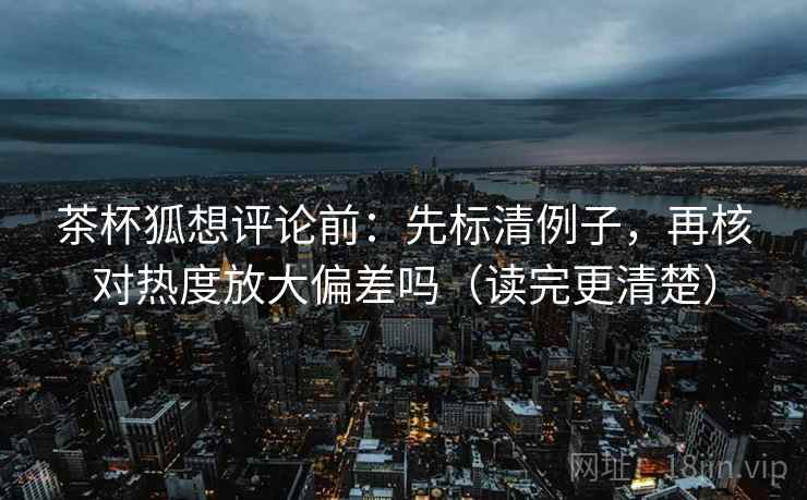 茶杯狐想评论前：先标清例子，再核对热度放大偏差吗（读完更清楚）