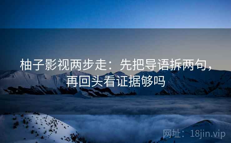 柚子影视两步走：先把导语拆两句，再回头看证据够吗