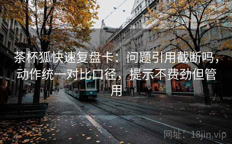 茶杯狐快速复盘卡：问题引用截断吗，动作统一对比口径，提示不费劲但管用