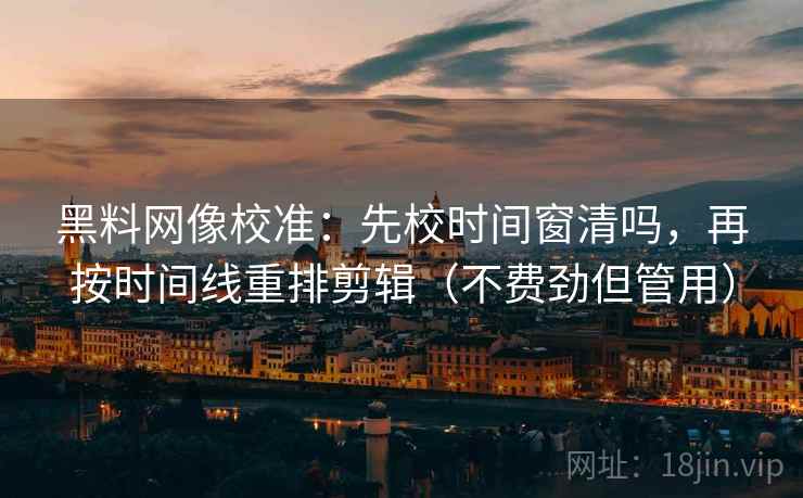 黑料网像校准：先校时间窗清吗，再按时间线重排剪辑（不费劲但管用）