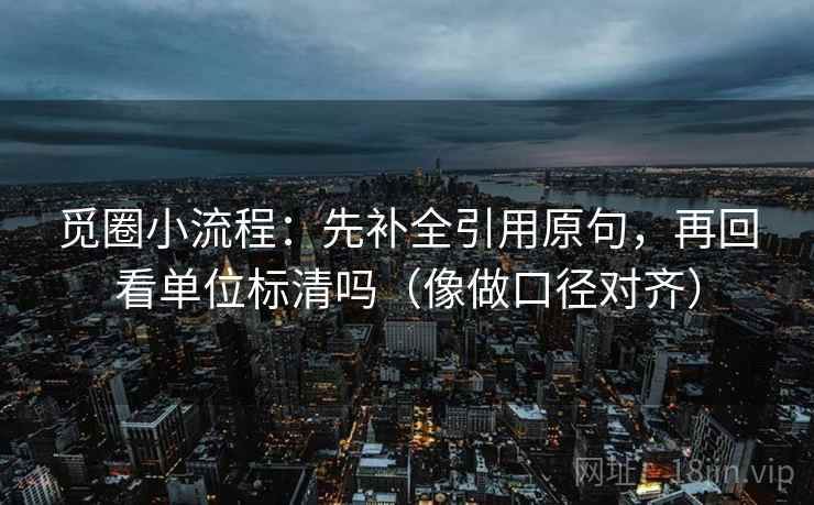 觅圈小流程：先补全引用原句，再回看单位标清吗（像做口径对齐）
