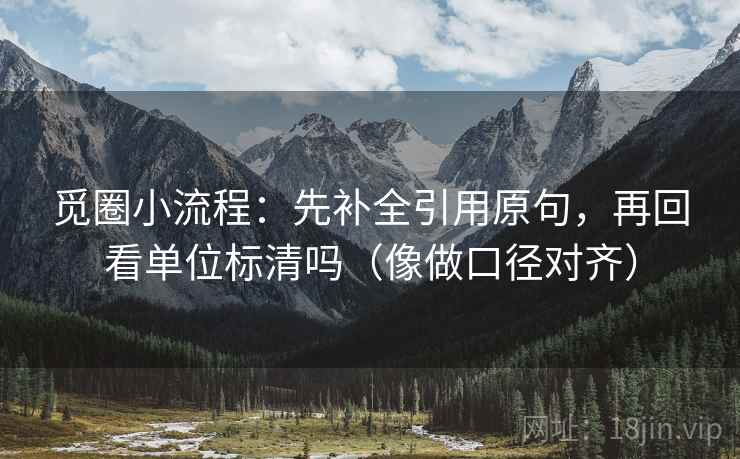 觅圈小流程：先补全引用原句，再回看单位标清吗（像做口径对齐）