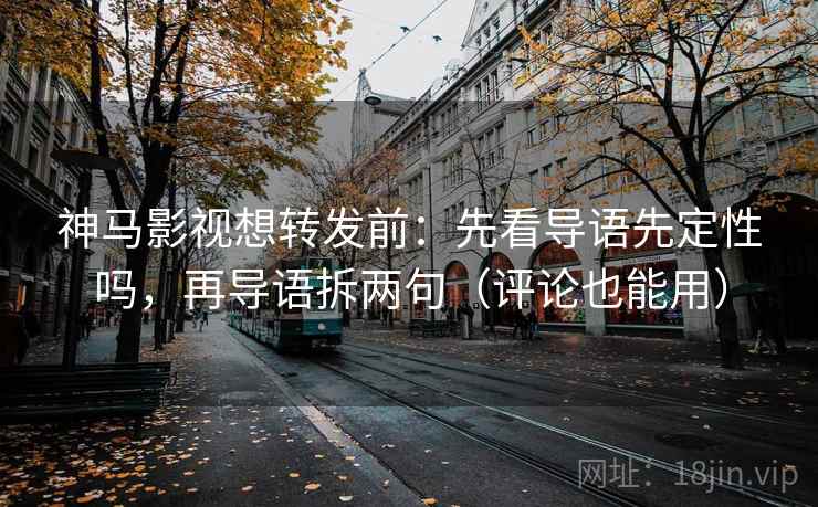 神马影视想转发前：先看导语先定性吗，再导语拆两句（评论也能用）