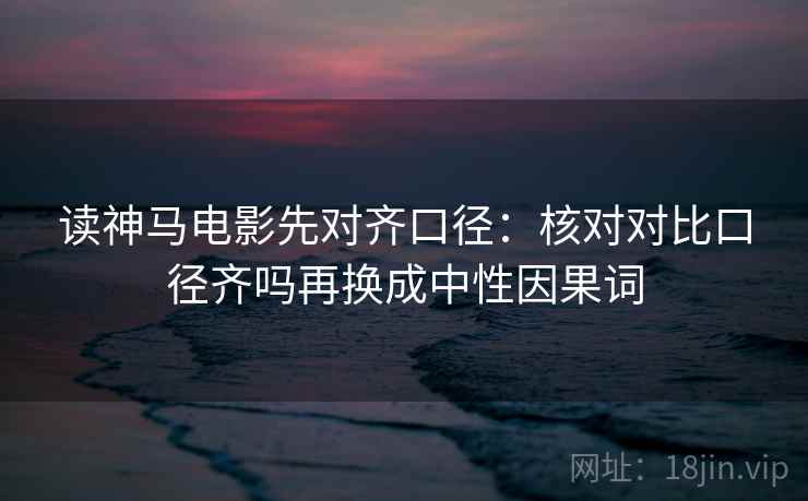读神马电影先对齐口径：核对对比口径齐吗再换成中性因果词